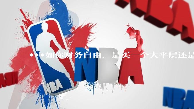 ***如你财务自由，是买一个大平层还是买一个大别墅？