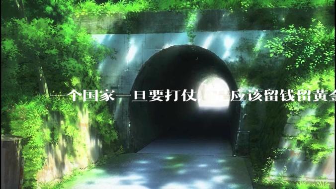 一个国家一旦要打仗，是应该留钱留黄金还是留房子？