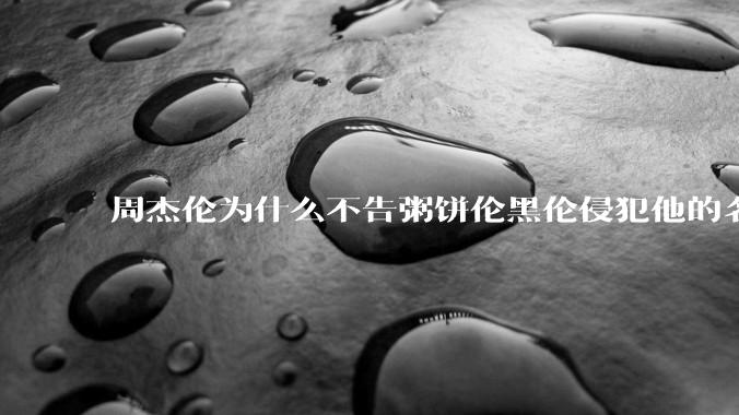 周杰伦为什么不告粥饼伦黑伦侵犯他的名誉权?