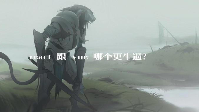 react 跟 vue 哪个更牛逼？