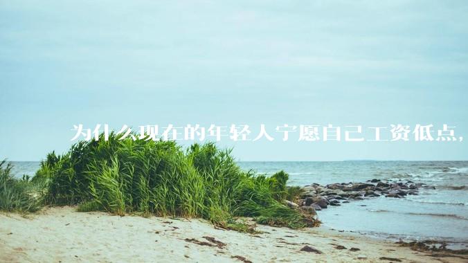 为什么现在的年轻人宁愿自己工资低点，也要过得舒服、不那么累?