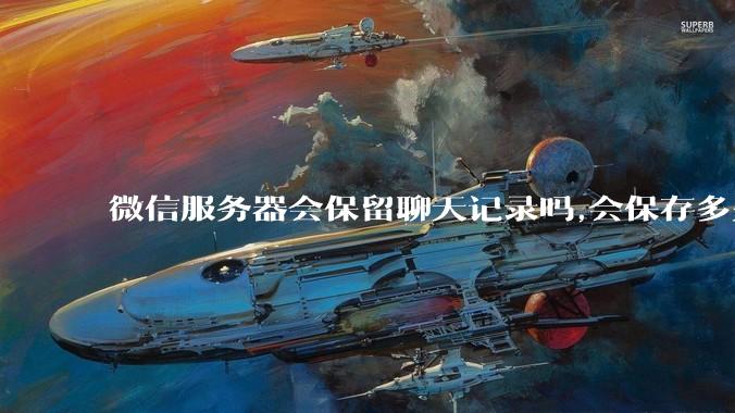 微信服务器会保留聊天记录吗,会保存多久?