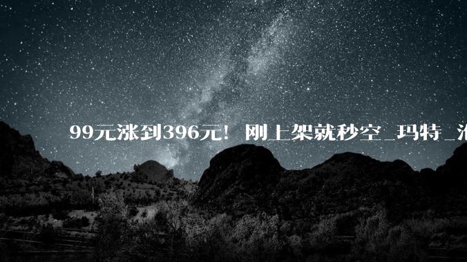 99元涨到396元！刚上架就秒空_玛特_泡泡_市场