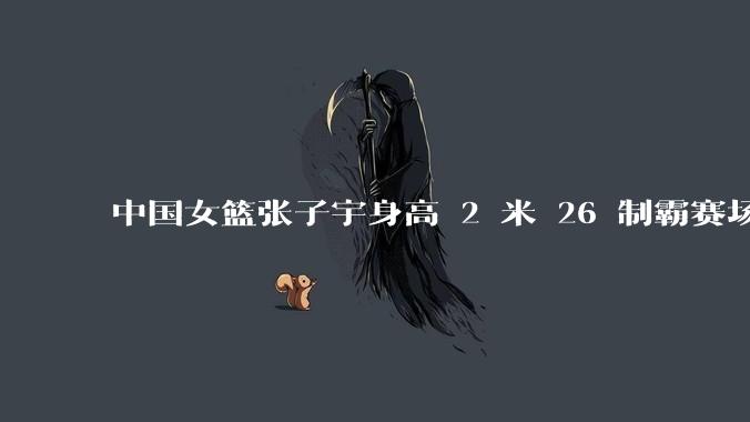 中国女篮张子宇身高 2 米 26 制霸赛场，身高因素在篮球比赛中能占多大优势？她会是下一个「姚明」吗？
