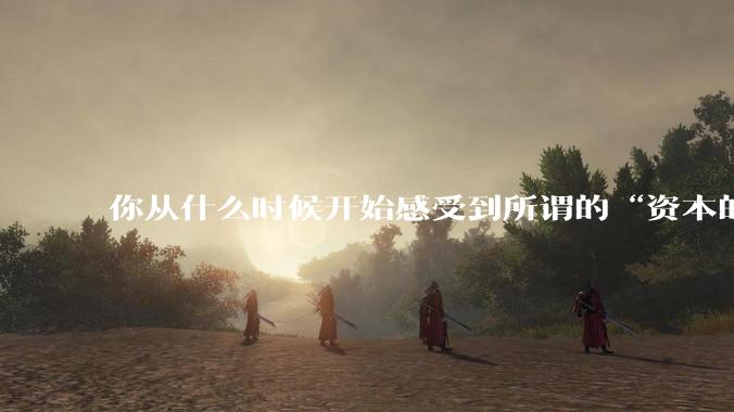 你从什么时候开始感受到所谓的“资本的力量”？