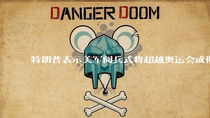 特朗普表示美军阅兵式将超越奥运会或世界杯，这背后的意义和成本如何评估？