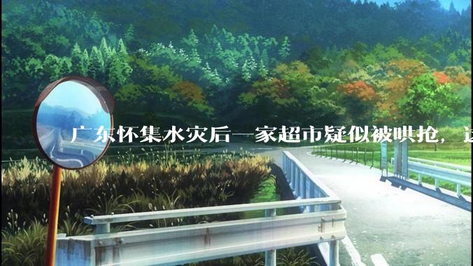 广东怀集水灾后一家超市疑似被哄抢，这种行为在灾难面前的道德和法律问题如何看待？