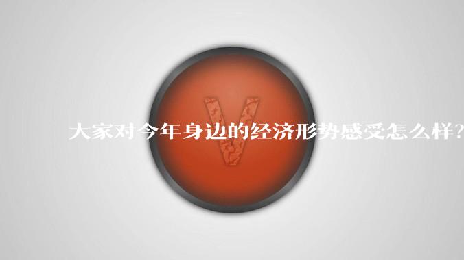 大家对今年身边的经济形势感受怎么样？