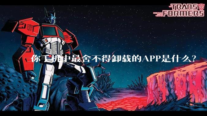 你手机中最舍不得卸载的APP是什么？