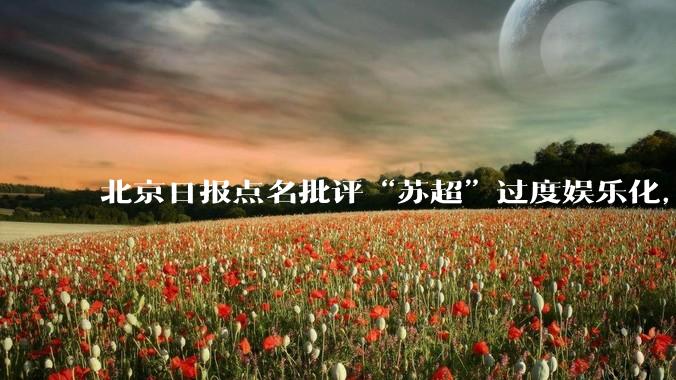 北京日报点名批评“苏超”过度娱乐化，它是否管的太宽了？为什么无良媒体不会被查封取缔？