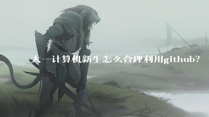 大一计算机新生怎么合理利用github？