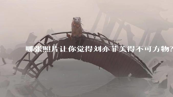 哪张照片让你觉得刘亦菲美得不可方物？