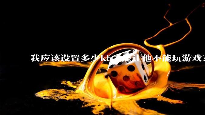 我应该设置多少kb才能让他不能玩游戏？